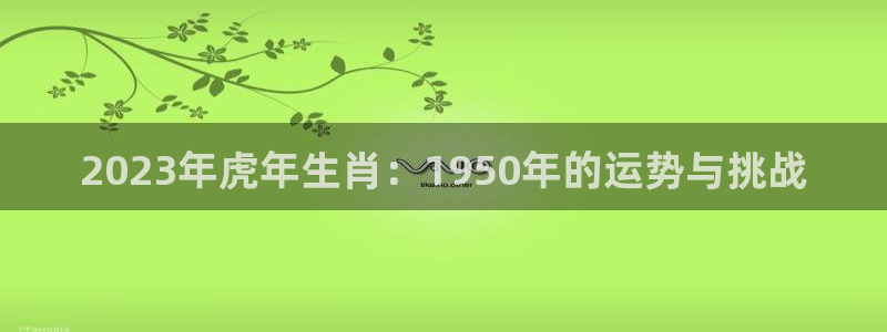 摩臣5平台k：2023年虎年生肖：1950年的运势与挑战