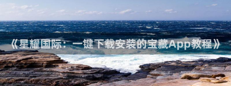 南宫摩臣5平台官网下载链接：《星耀国际：一键下载安装的宝藏App教程》