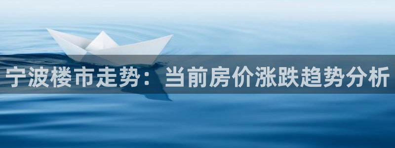 摩臣5平台注册链接：宁波楼市走势：当前房价涨跌趋势分析