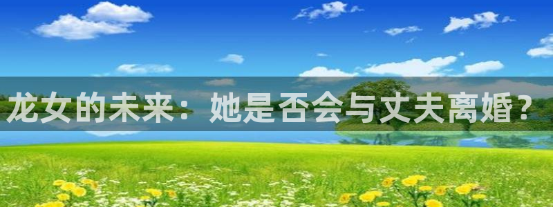 摩臣5平台软件：龙女的未来：她是否会与丈夫离婚？