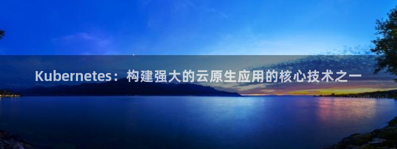 摩臣5平台3官网登录：Kubernetes：构建强大的云原生应用的核心技术之一