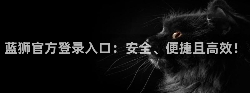 摩臣5平台体育合法嘛：蓝狮官方登录入口：安全、便捷且高效！