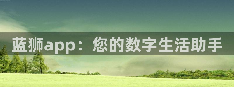 摩臣5平台代理注册官网入口：蓝狮app：您的数字生活助手
