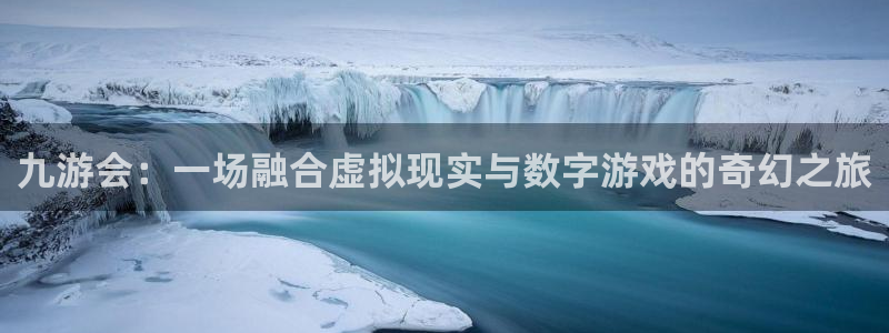 摩臣5平台：九游会：一场融合虚拟现实与数字游戏的奇幻之旅