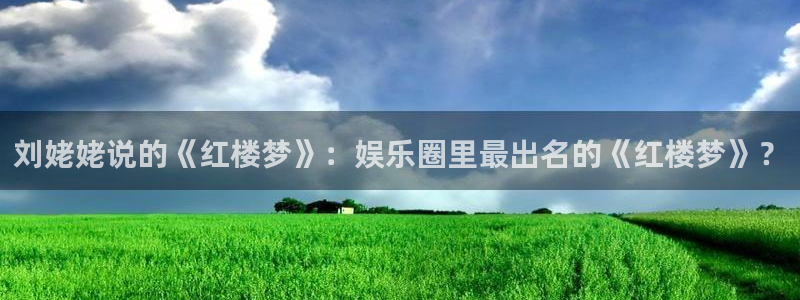 摩臣5平台官网版下载链接：刘姥姥说的《红楼梦》：娱乐圈里最出名的《红楼梦》？