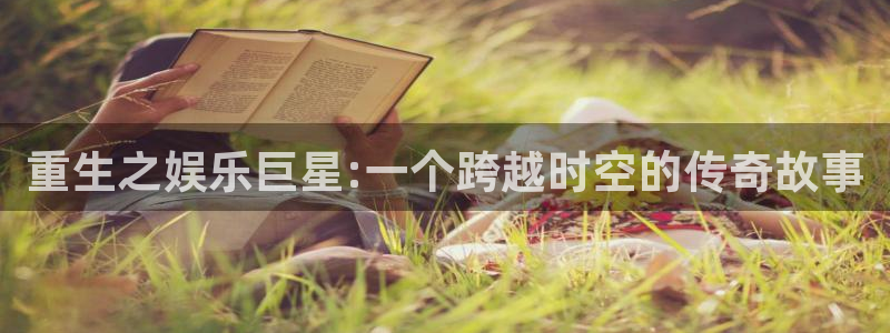 摩臣5平台体育老板是谁：重生之娱乐巨星:一个跨越时空的传奇故事