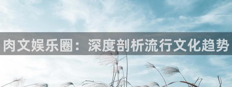 福建摩臣5平台机电股份公司：肉文娱乐圈：深度剖析流行文化趋势