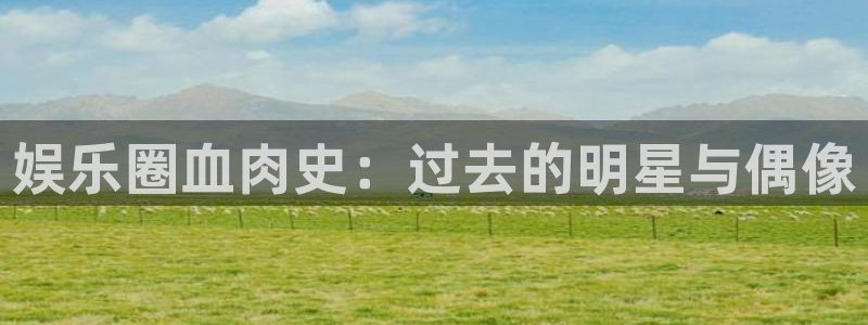 摩臣5平台官网：娱乐圈血肉史：过去的明星与偶像