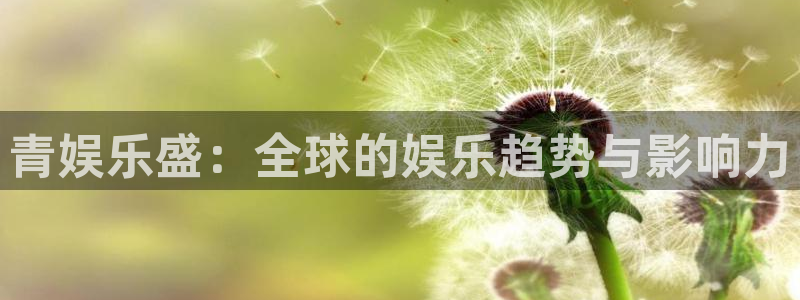 摩臣5平台平台开户：青娱乐盛：全球的娱乐趋势与影响力