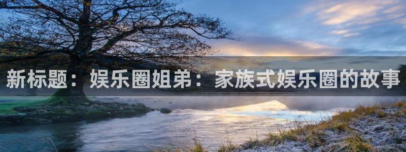 摩臣5平台登录注册：新标题：娱乐圈姐弟：家族式娱乐圈的故事