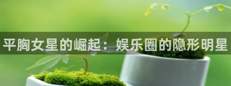 摩臣5平台注册网站链接：平胸女星的崛起：娱乐圈的隐形明星
