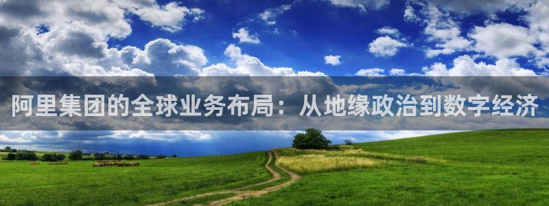 摩臣5平台手机客户端下载安装：阿里集团的全球业务布局：从地缘政治到数字经济