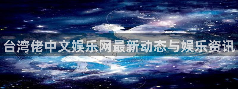 摩臣5平台平台开户链接：台湾佬中文娱乐网最新动态与娱乐资讯