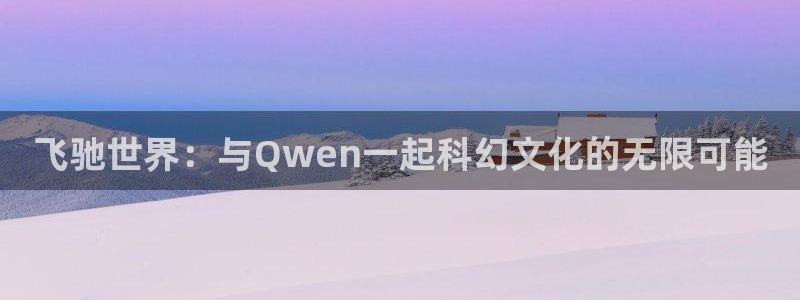 摩臣5平台注册：飞驰世界：与Qwen一起科幻文化的无限可能