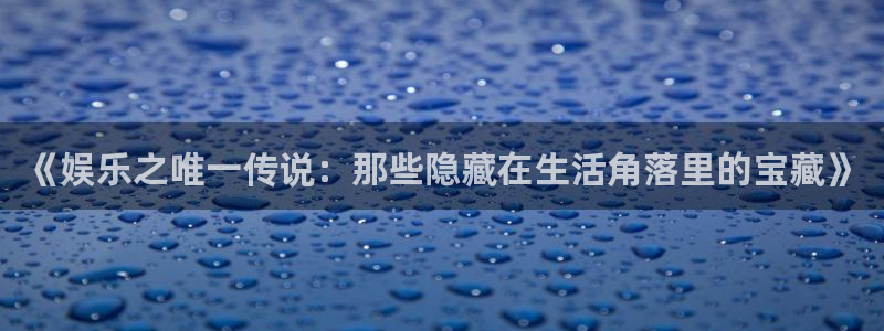 摩臣5平台在线下载：《娱乐之唯一传说：那些隐藏在生活角落里的宝藏》