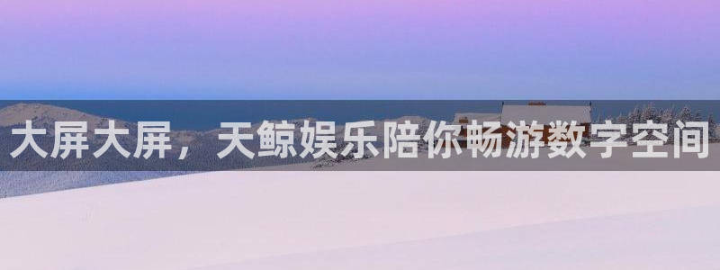 摩臣5平台网页版登：大屏大屏，天鲸娱乐陪你畅游数字空间