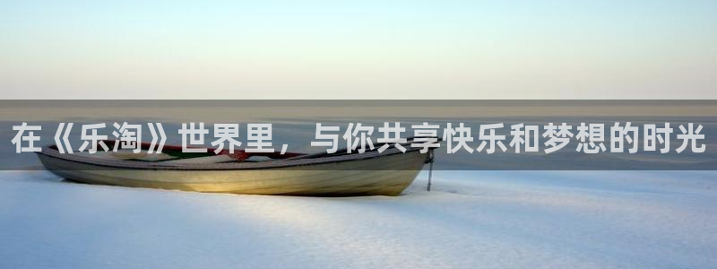 摩臣5平台平台：在《乐淘》世界里，与你共享快乐和梦想的时光