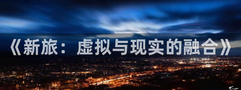 摩臣5平台体育3：《新旅：虚拟与现实的融合》