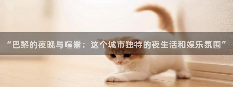 摩臣5平台注册网页版：“巴黎的夜晚与喧嚣：这个城市独特的夜生活和娱乐氛围”